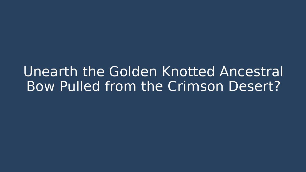Unearth the Golden Knotted Ancestral Bow Pulled from the Crimson Desert?