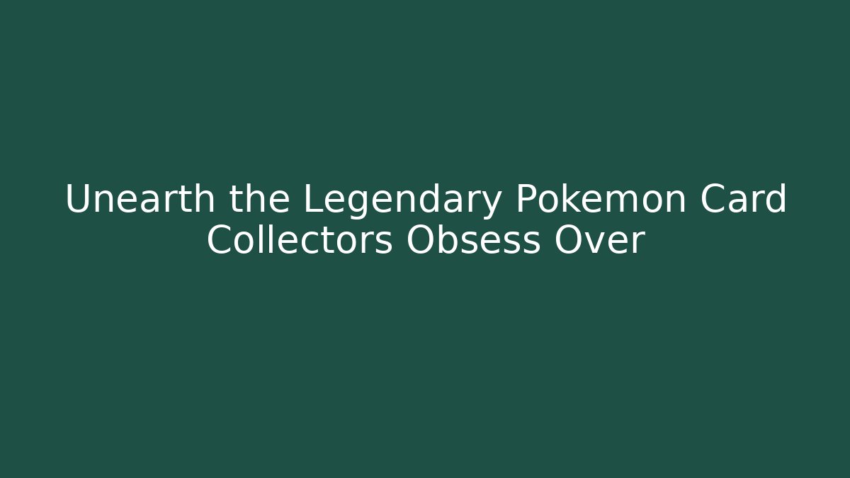 Unearth the Legendary Pokémon Card Collectors Obsess Over