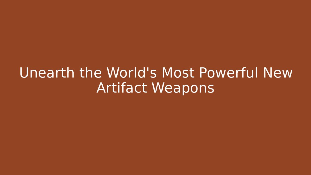 Unearth the World's Most Powerful New Artifact Weapons