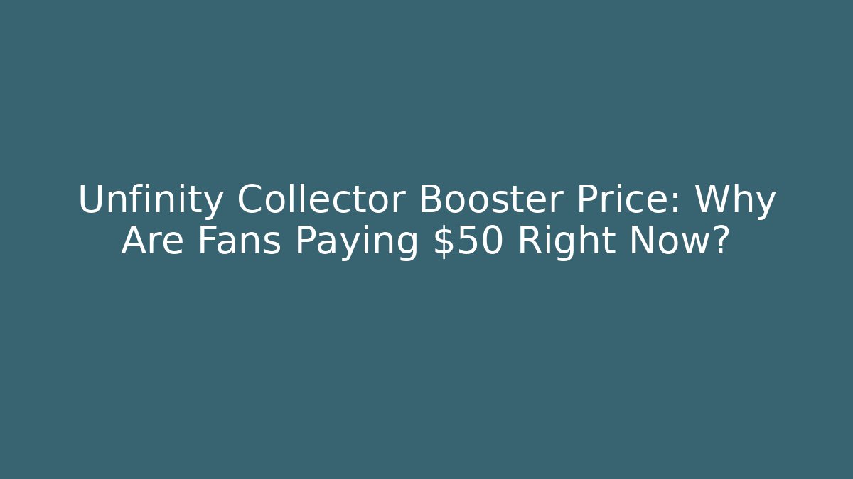 Unfinity Collector Booster Price: Why Are Fans Paying $50+ Right Now?
