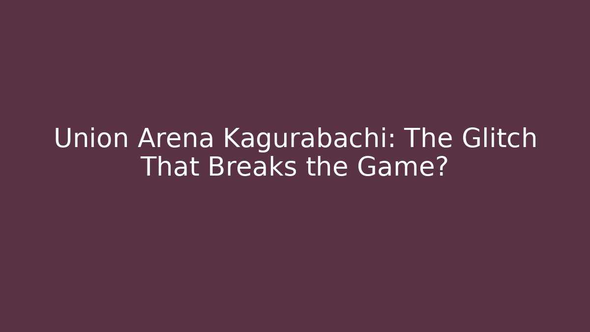 Union Arena Kagurabachi: The Glitch That Breaks the Game?