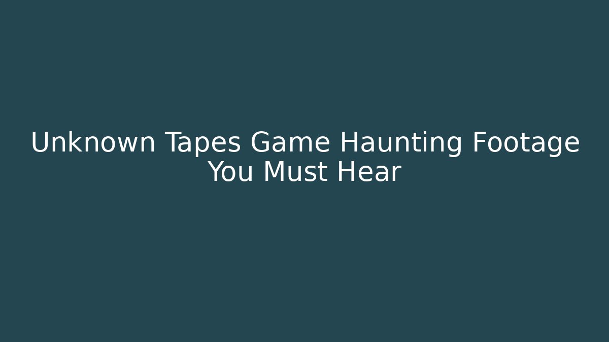 Unknown Tapes Game Haunting Footage You Must Hear