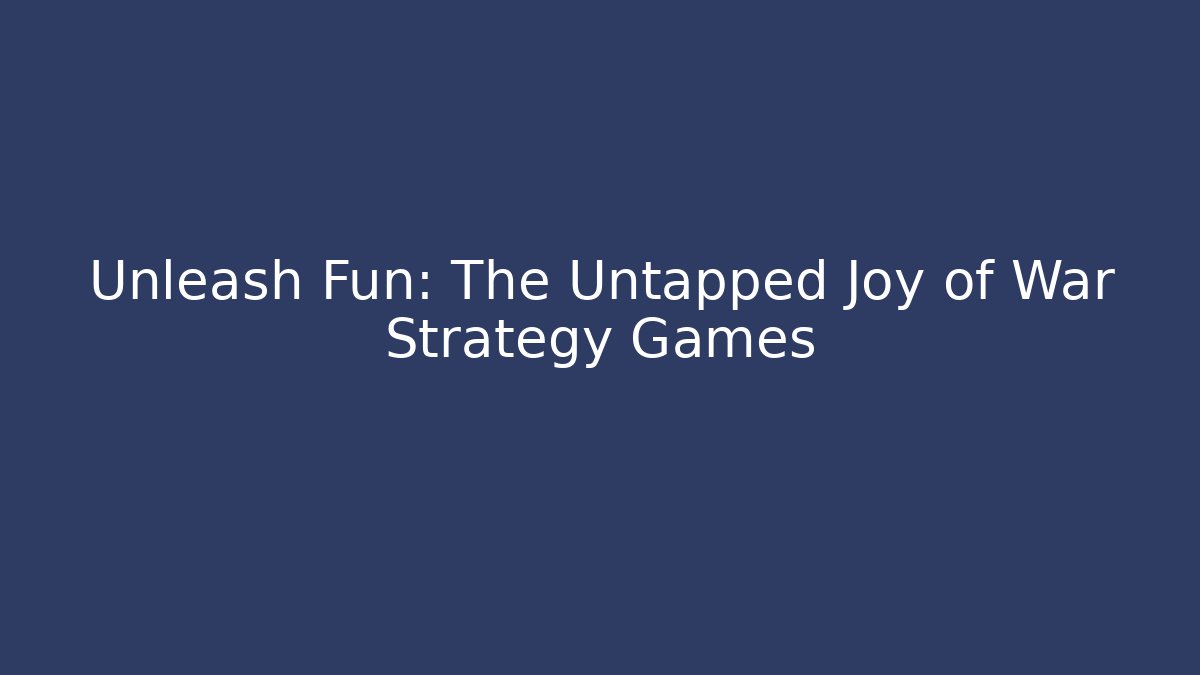 Unleash Fun: The Untapped Joy of War Strategy Games