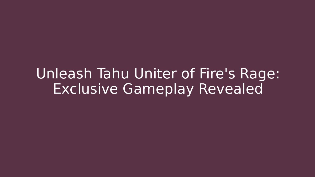 Unleash Tahu Uniter of Fire’s Rage: Exclusive Gameplay Revealed