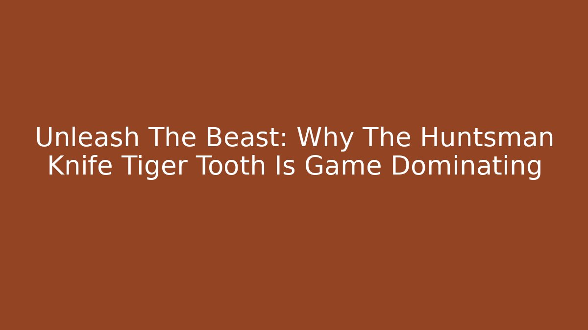 Unleash The Beast: Why The Huntsman Knife Tiger Tooth Is Game Dominating