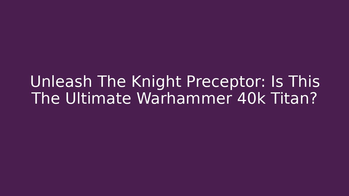 Unleash The Knight Preceptor: Is This The Ultimate Warhammer 40k Titan?