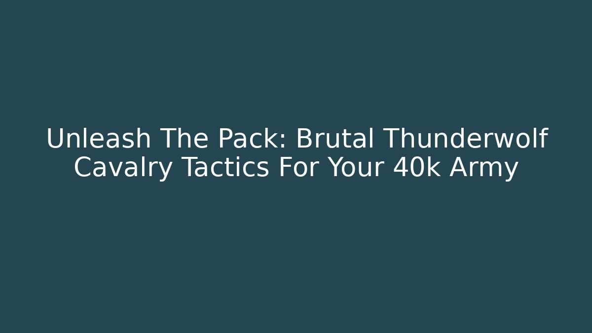 Unleash The Pack: Brutal Thunderwolf Cavalry Tactics For Your 40k Army