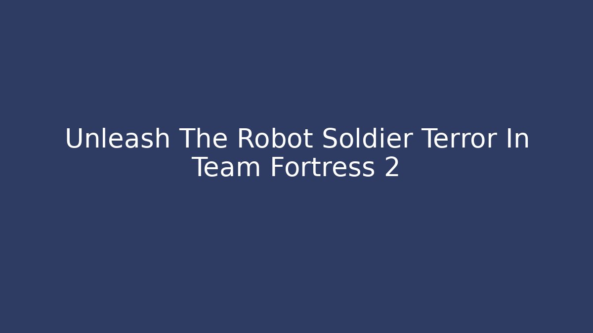 Unleash The Robot Soldier Terror In Team Fortress 2