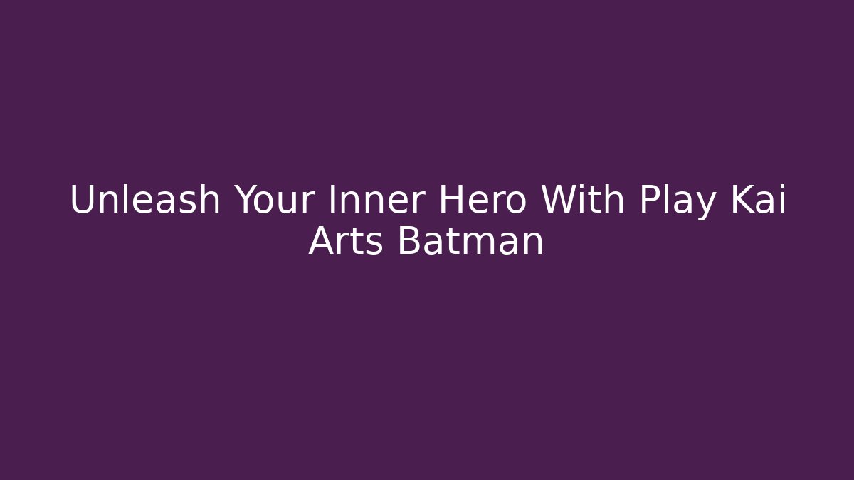 Unleash Your Inner Hero With Play Kai Arts Batman