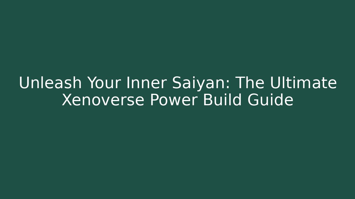 Unleash Your Inner Saiyan: The Ultimate Xenoverse Power Build Guide