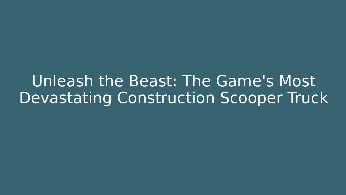 Unleash the Beast: The Game's Most Devastating Construction Scooper Truck