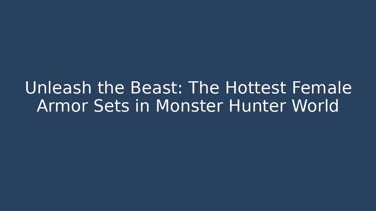 Unleash the Beast: The Hottest Female Armor Sets in Monster Hunter World