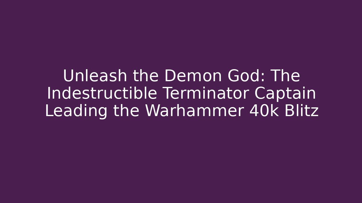Unleash the Demon God: The Indestructible Terminator Captain Leading the Warhammer 40k Blitz