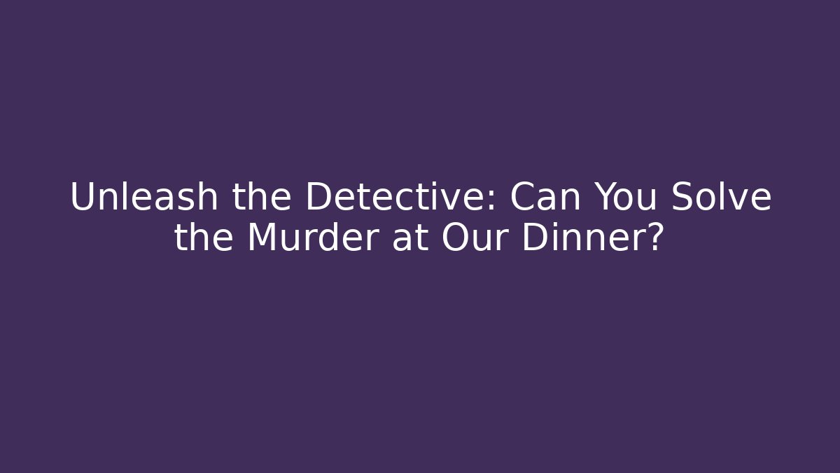 Unleash the Detective: Can You Solve the Murder at Our Dinner?