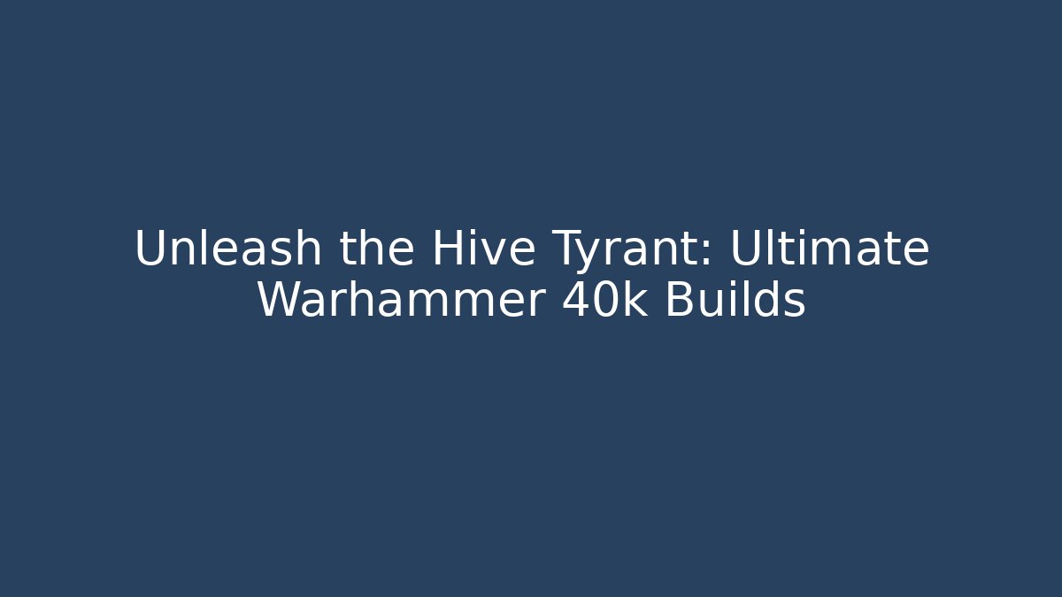 Unleash the Hive Tyrant: Ultimate Warhammer 40k Builds