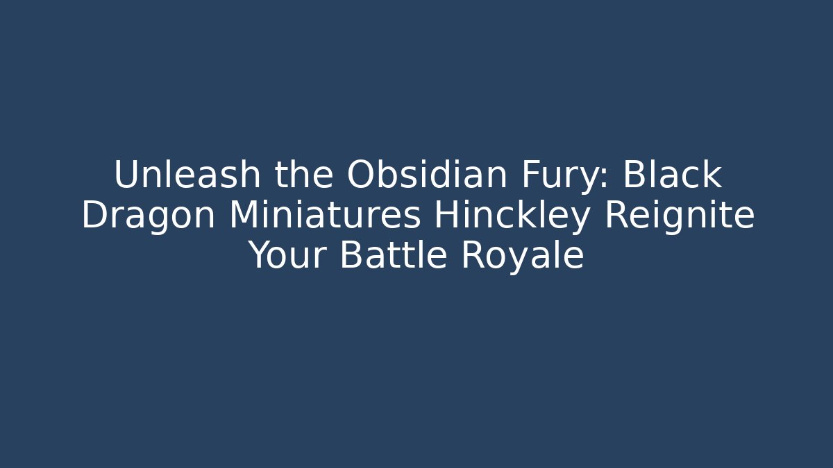 Unleash the Obsidian Fury: Black Dragon Miniatures Hinckley Reignite Your Battle Royale