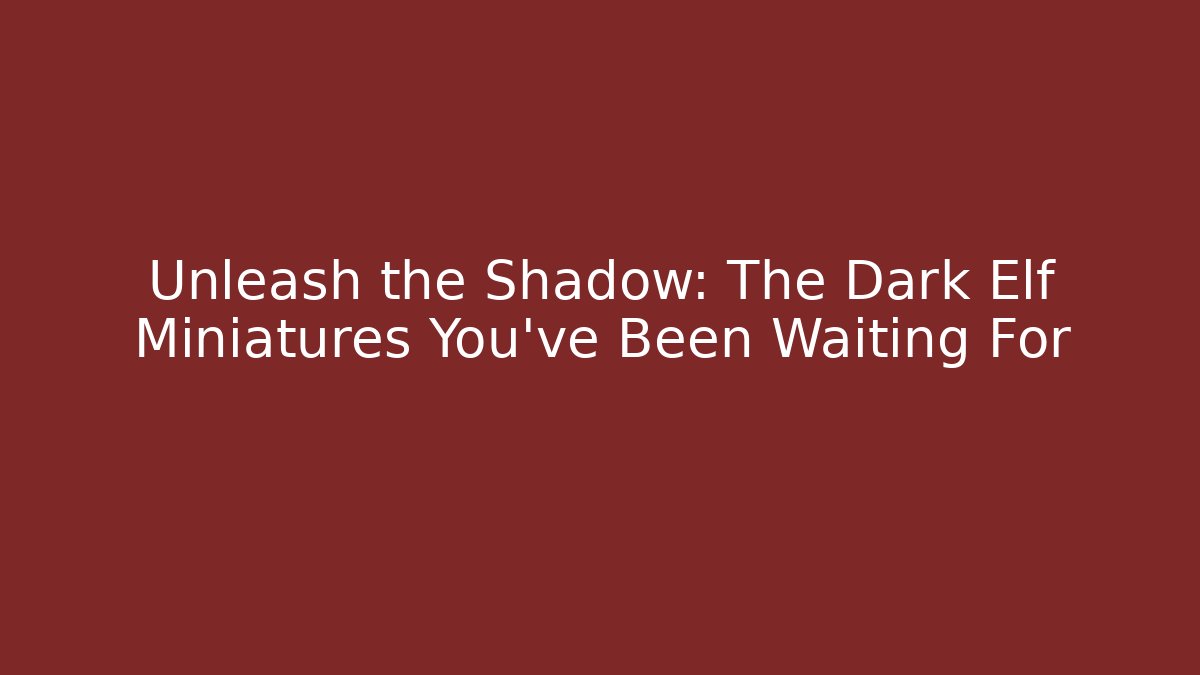 Unleash the Shadow: The Dark Elf Miniatures You've Been Waiting For