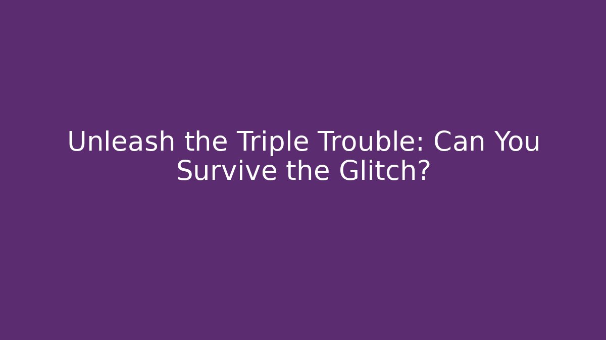 Unleash the Triple Trouble: Can You Survive the Glitch?