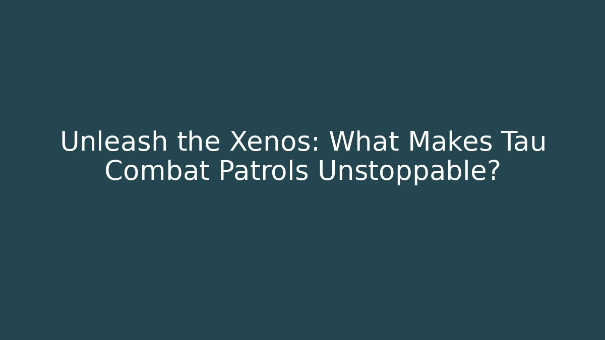 Unleash the Xenos: What Makes Tau Combat Patrols Unstoppable?