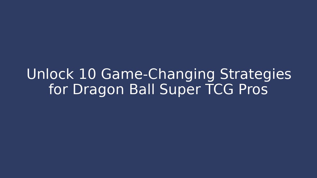 Unlock 10 Game-Changing Strategies for Dragon Ball Super TCG Pros