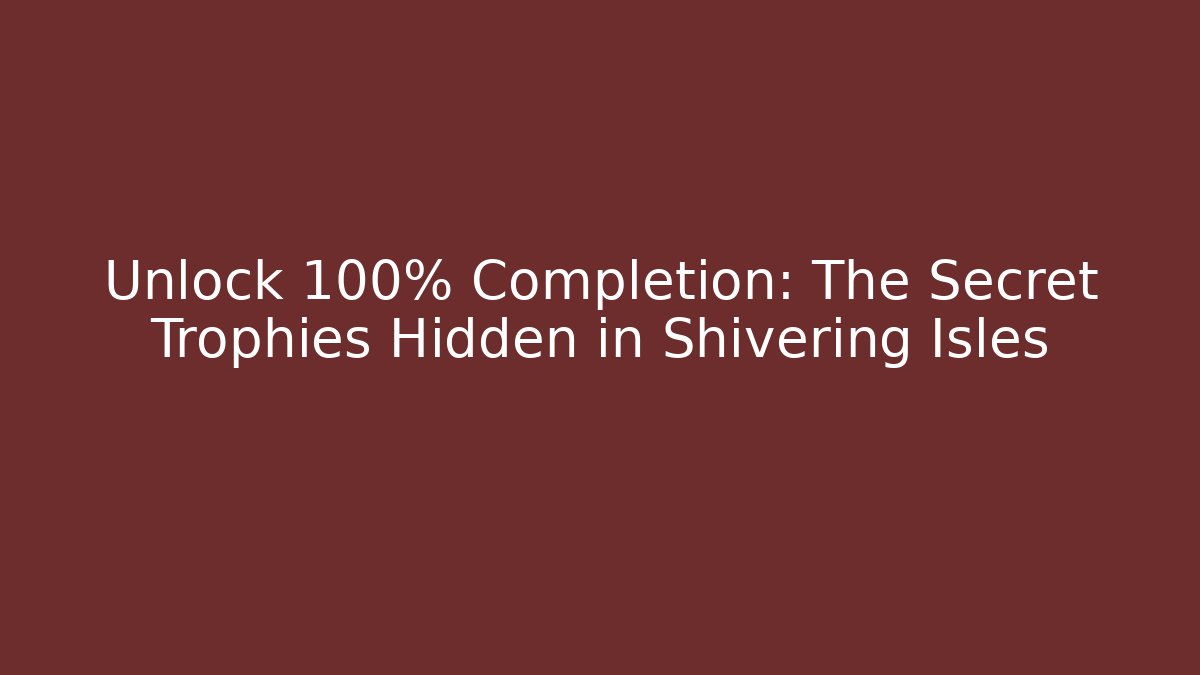 Unlock 100% Completion: The Secret Trophies Hidden in Shivering Isles