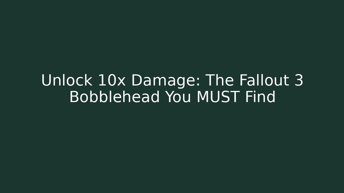 Unlock 10x Damage: The Fallout 3 Bobblehead You MUST Find