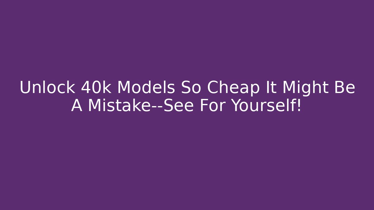 Unlock 40k Models So Cheap It Might Be A Mistake—See For Yourself! - Método de Aprovação
