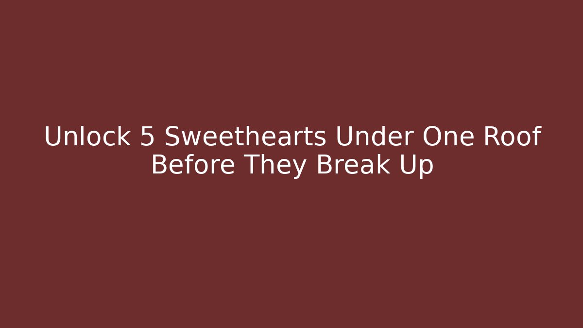 Unlock 5 Sweethearts Under One Roof Before They Break Up