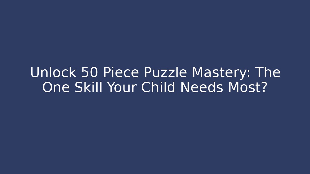 Unlock 50 Piece Puzzle Mastery: The One Skill Your Child Needs Most?