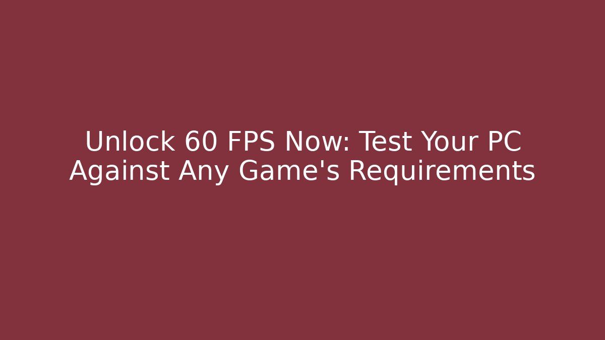 Unlock 60 FPS Now: Test Your PC Against Any Game's Requirements