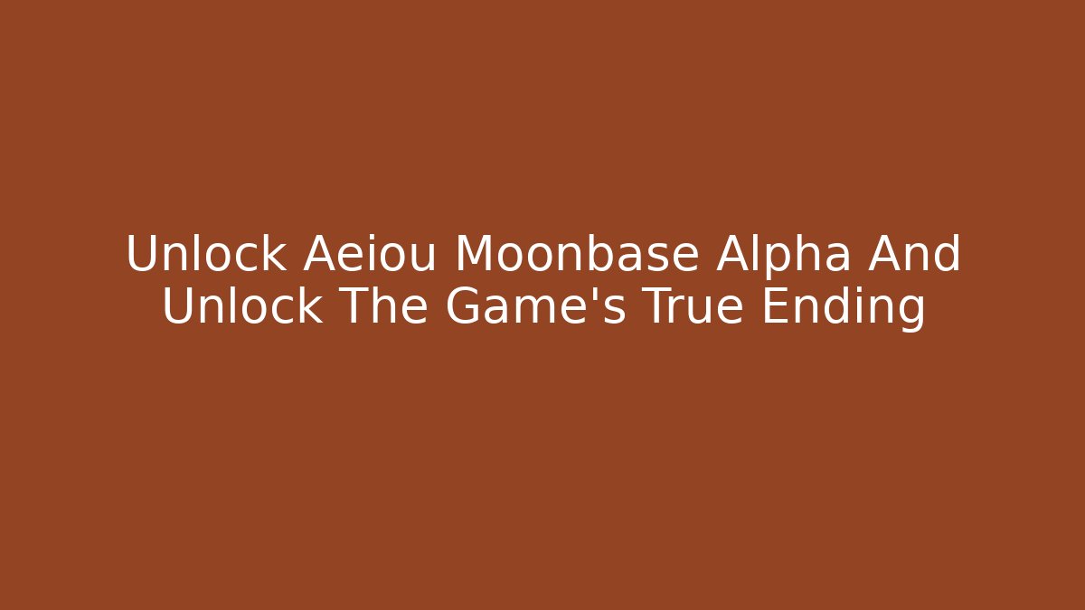 Unlock Aeiou Moonbase Alpha And Unlock The Game's True Ending
