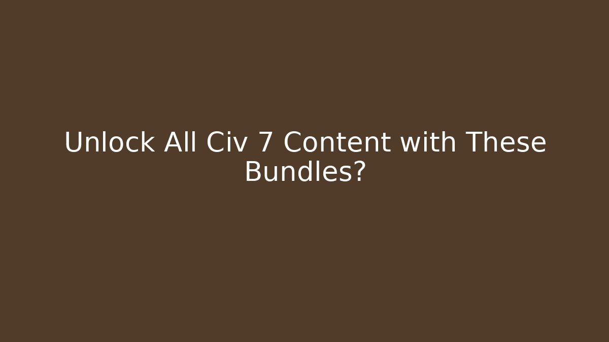 Unlock All Civ 7 Content with These Bundles?