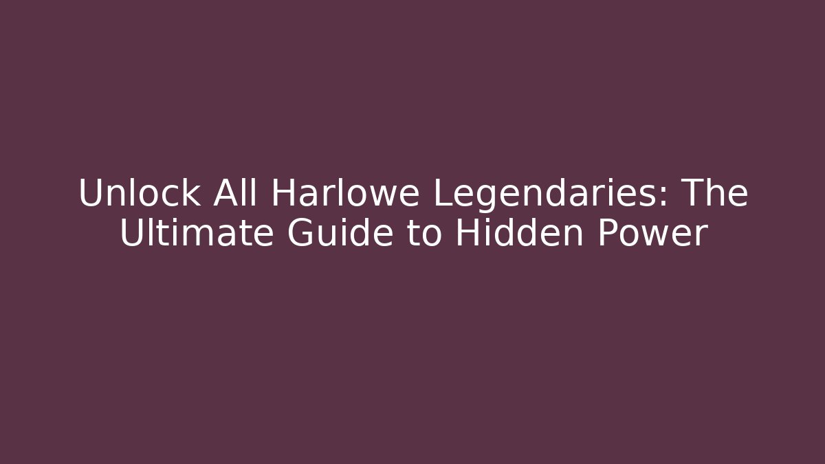 Unlock All Harlowe Legendaries: The Ultimate Guide to Hidden Power