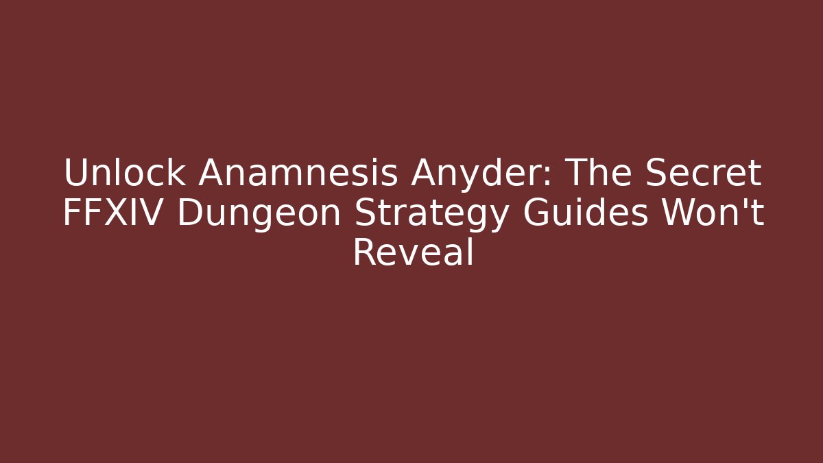 Unlock Anamnesis Anyder: The Secret FFXIV Dungeon Strategy Guides Won't Reveal