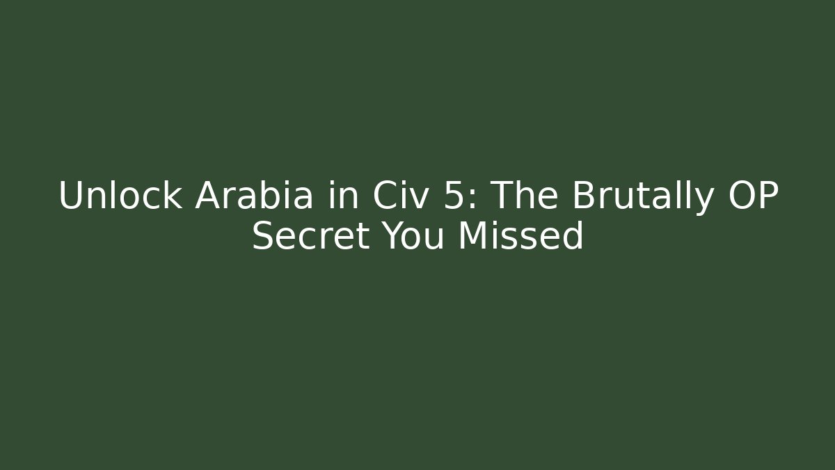 Unlock Arabia in Civ 5: The Brutally OP Secret You Missed