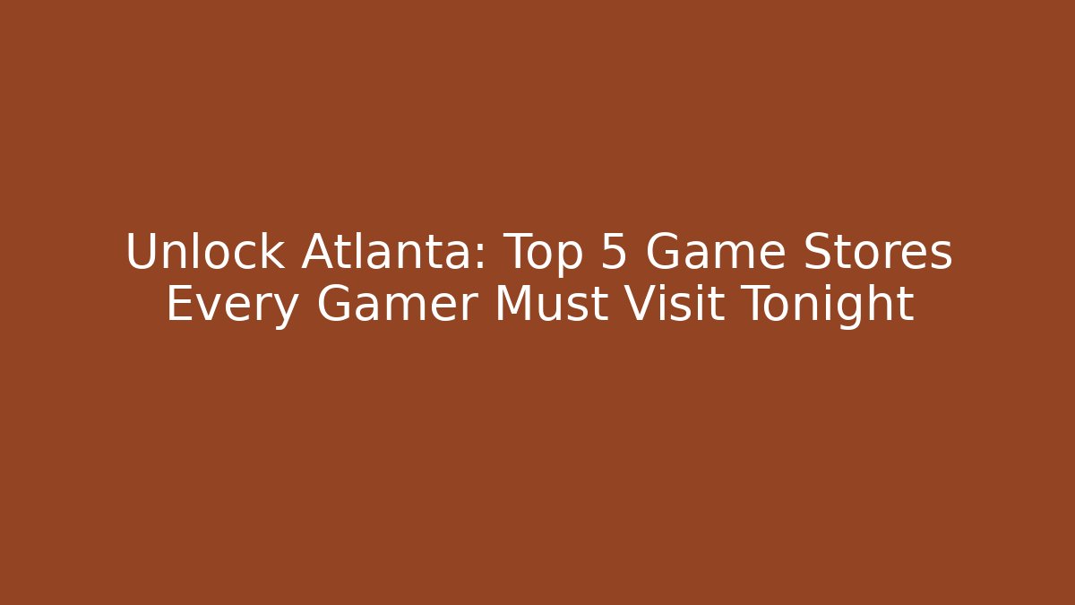 Unlock Atlanta: Top 5 Game Stores Every Gamer Must Visit Tonight