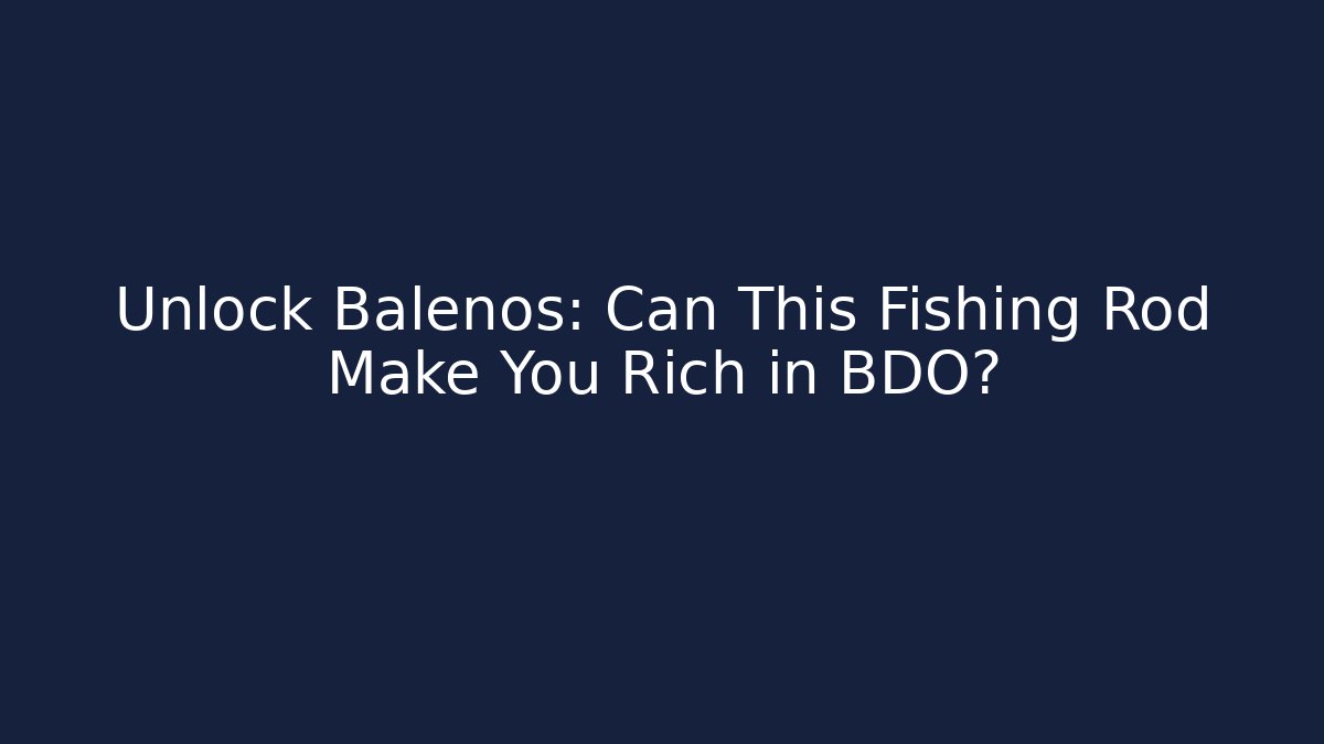 Unlock Balenos: Can This Fishing Rod Make You Rich in BDO?