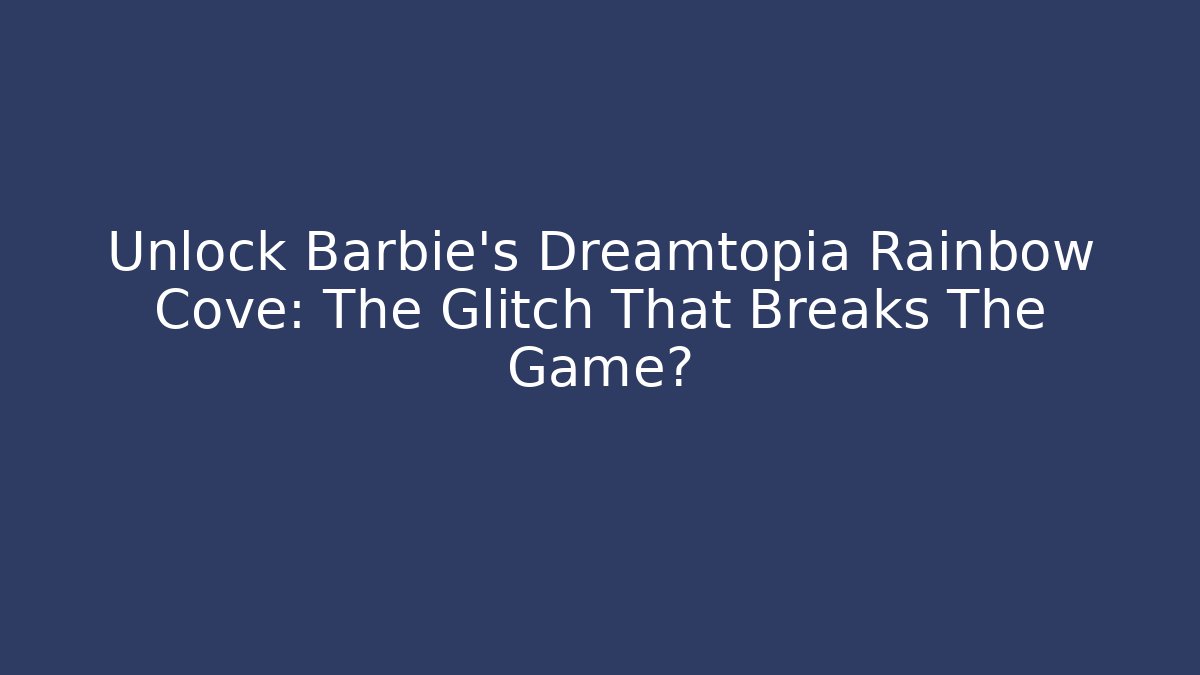 Unlock Barbie's Dreamtopia Rainbow Cove: The Glitch That Breaks The Game?