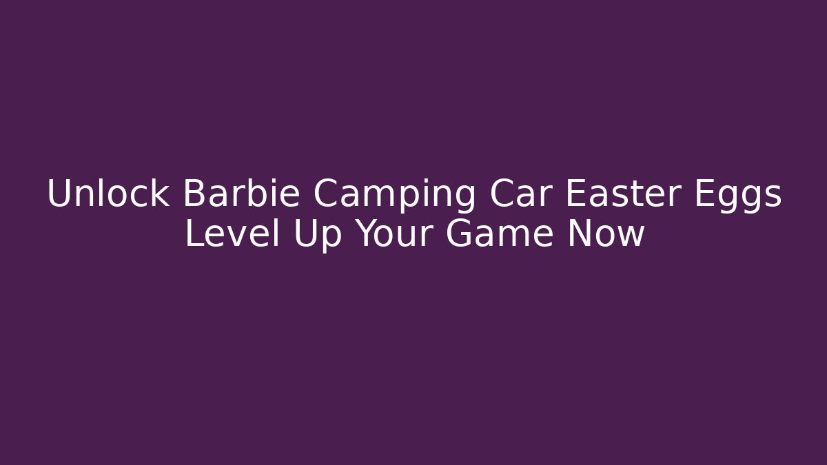 Unlock Barbie Camping Car Easter Eggs Level Up Your Game Now