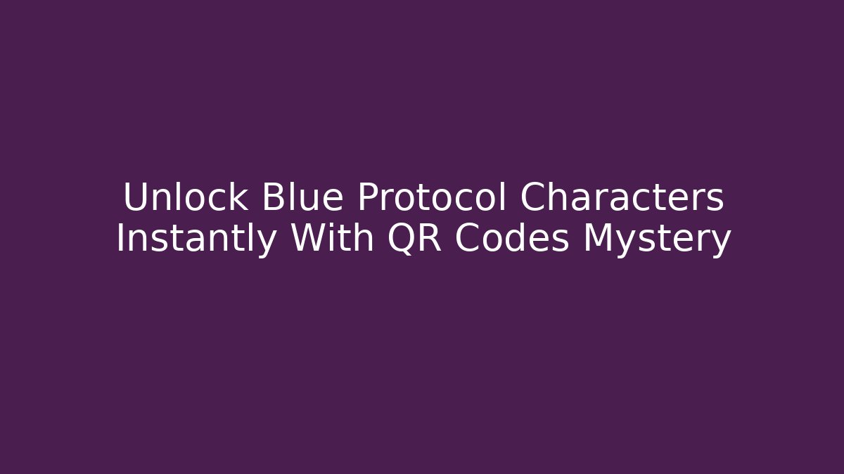Unlock Blue Protocol Characters Instantly With QR Codes Mystery