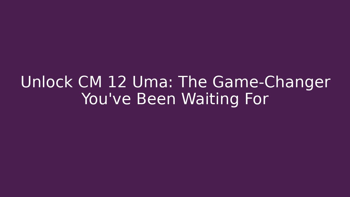 Unlock CM 12 Uma: The Game-Changer You’ve Been Waiting For