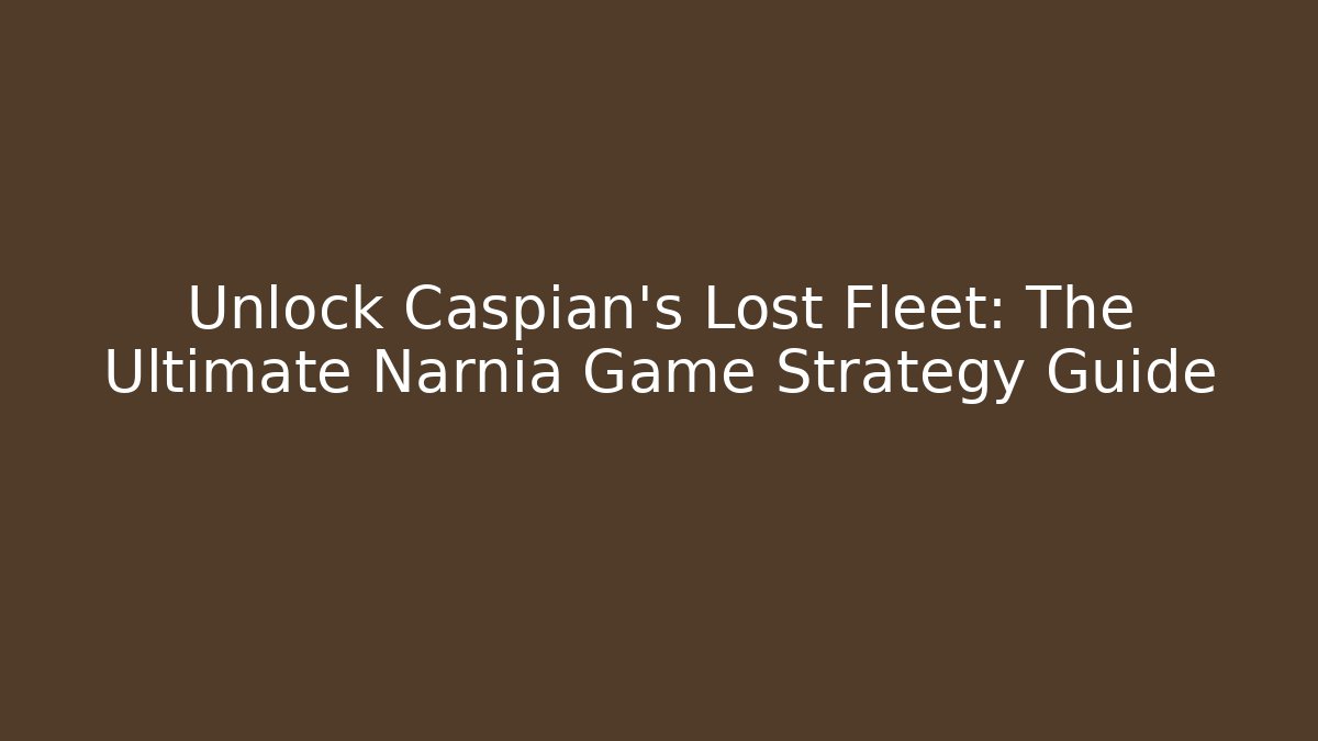 Unlock Caspian's Lost Fleet: The Ultimate Narnia Game Strategy Guide