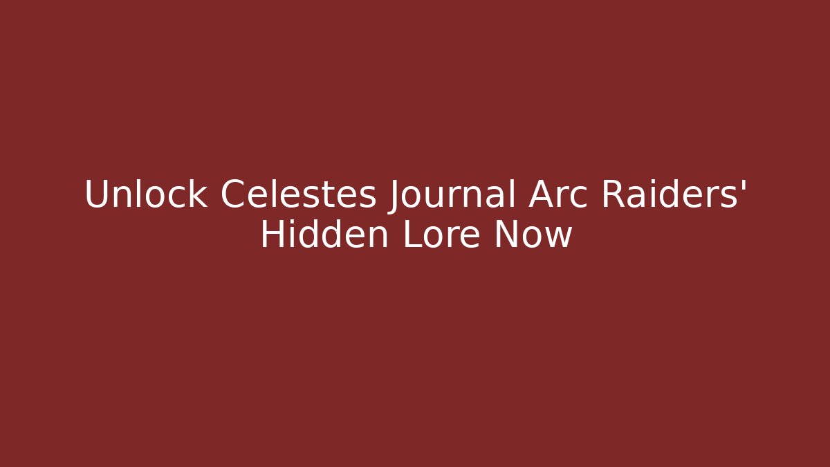 Unlock Celestes Journal Arc Raiders' Hidden Lore Now