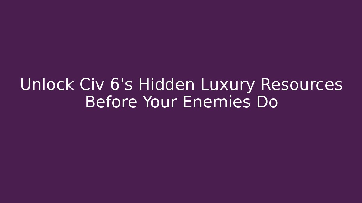 Unlock Civ 6's Hidden Luxury Resources Before Your Enemies Do - Método de Aprovação