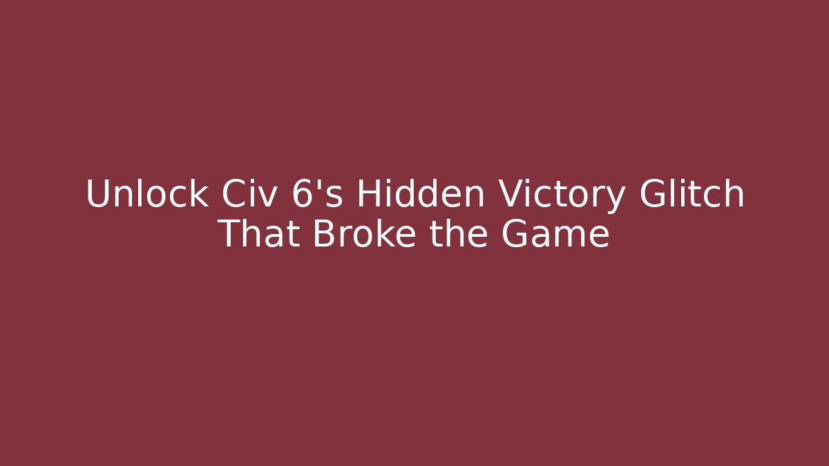Unlock Civ 6's Hidden Victory Glitch That Broke the Game