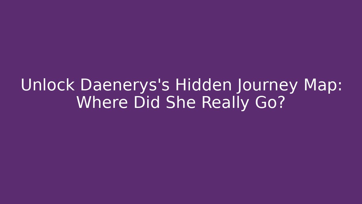 Unlock Daenerys's Hidden Journey Map: Where Did She Really Go?