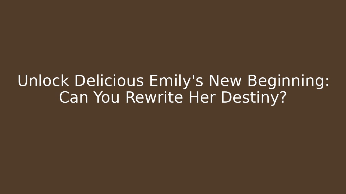 Unlock Delicious Emily's New Beginning: Can You Rewrite Her Destiny?
