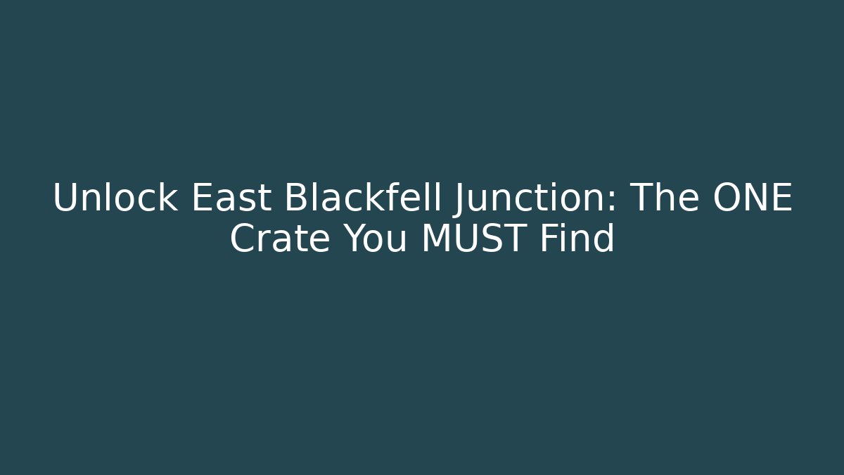 Unlock East Blackfell Junction: The ONE Crate You MUST Find
