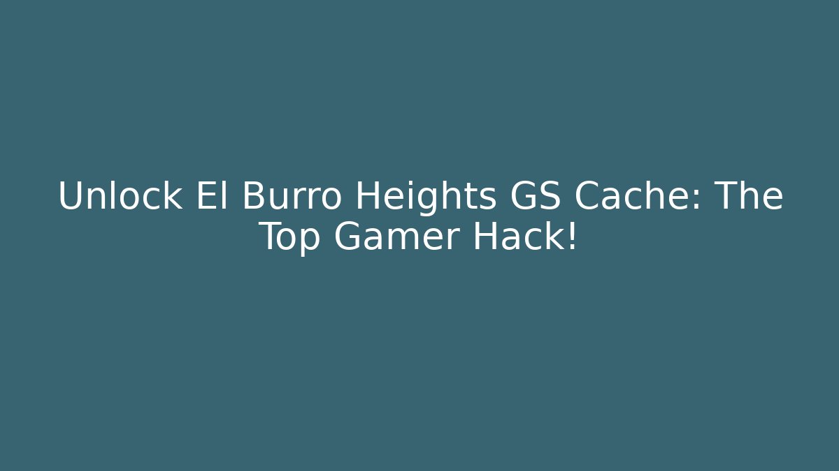Unlock El Burro Heights GS Cache: The Top Gamer Hack! - Método de Aprovação