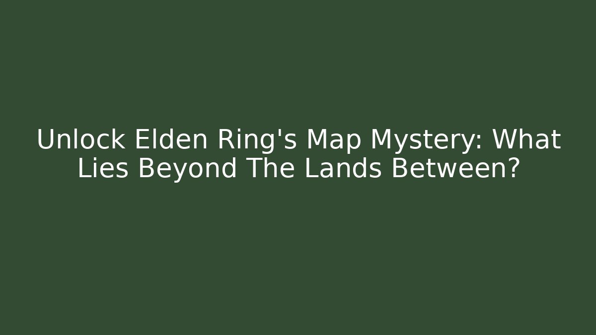 Unlock Elden Ring's Map Mystery: What Lies Beyond The Lands Between?